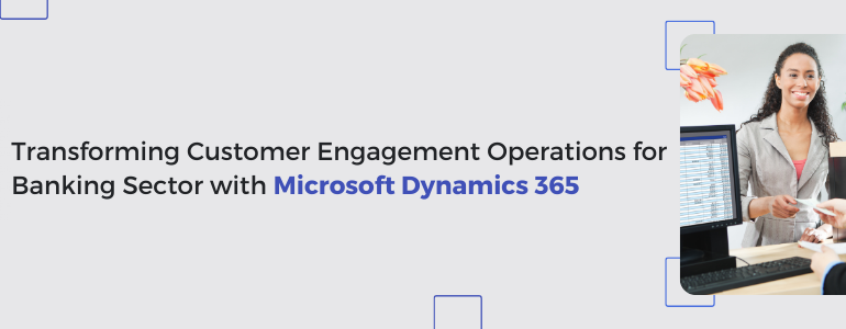 Transforming Customer Engagement Operations for the Banking sector with Microsoft Dynamics 365 CRM